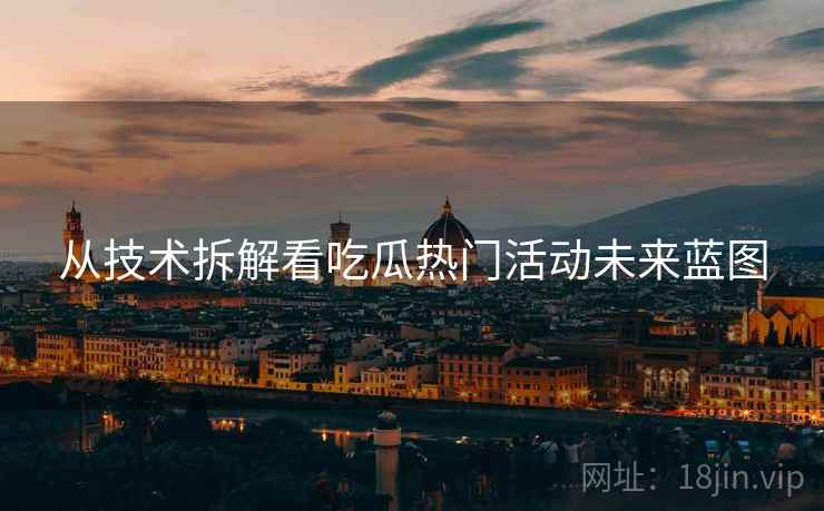 从技术拆解看吃瓜热门活动未来蓝图
