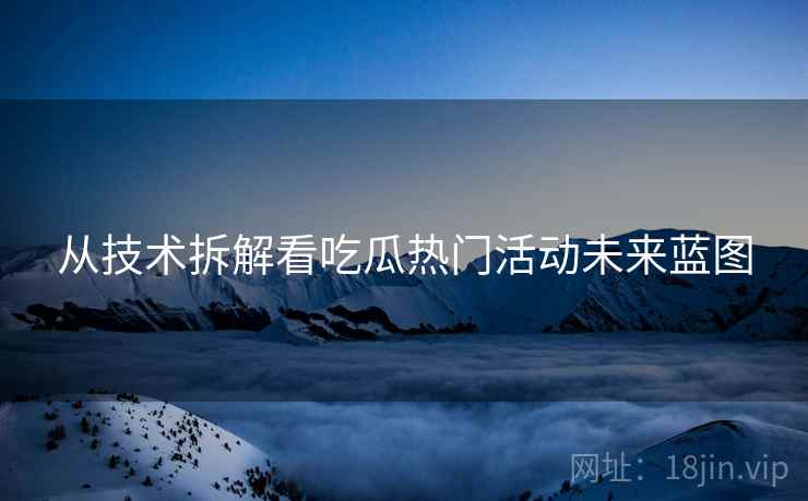 从技术拆解看吃瓜热门活动未来蓝图
