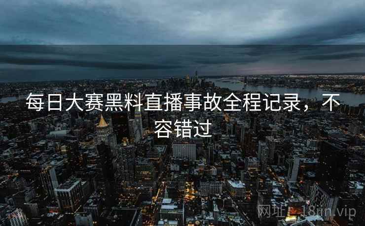 每日大赛黑料直播事故全程记录，不容错过