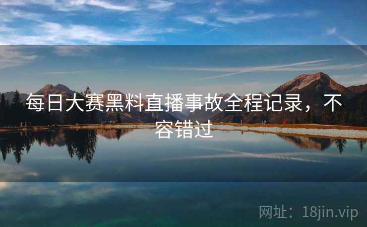 每日大赛黑料直播事故全程记录，不容错过