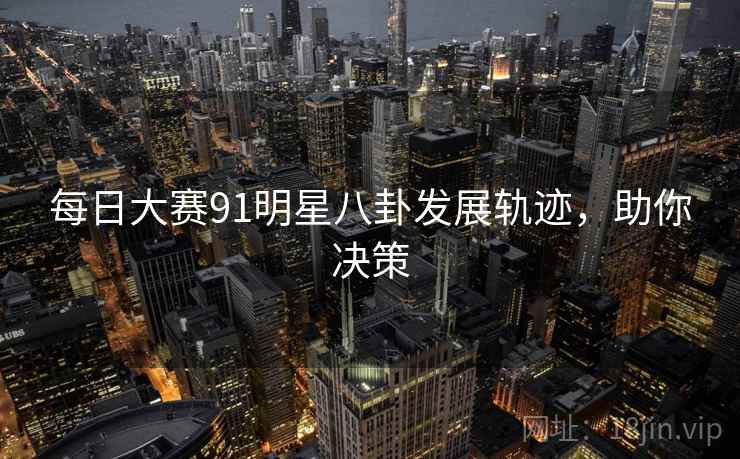 每日大赛91明星八卦发展轨迹，助你决策