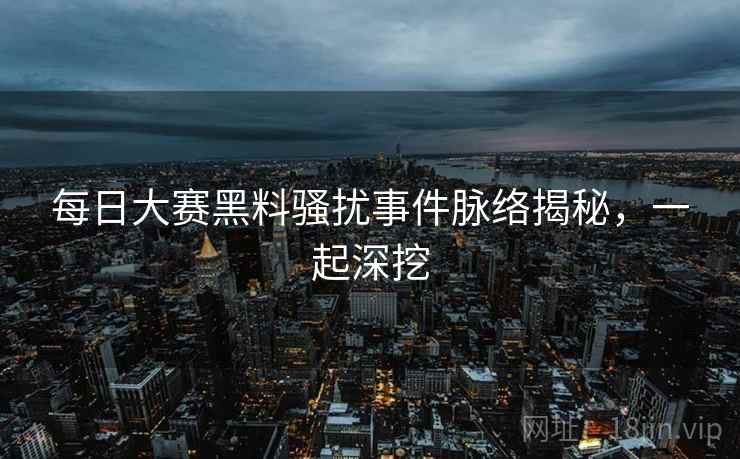 每日大赛黑料骚扰事件脉络揭秘，一起深挖