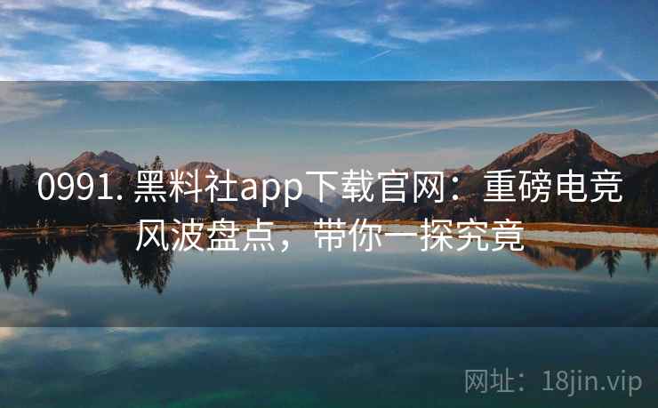 0991. 黑料社app下载官网：重磅电竞风波盘点，带你一探究竟