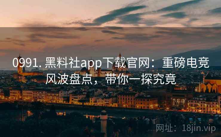 0991. 黑料社app下载官网：重磅电竞风波盘点，带你一探究竟