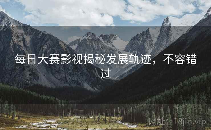 每日大赛影视揭秘发展轨迹，不容错过