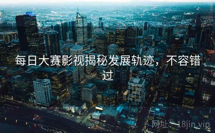 每日大赛影视揭秘发展轨迹，不容错过