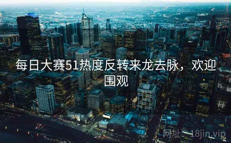 每日大赛51热度反转来龙去脉，欢迎围观