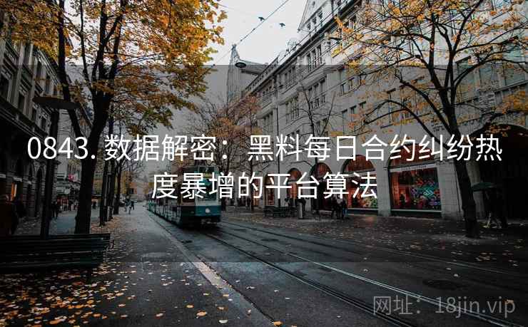 0843. 数据解密：黑料每日合约纠纷热度暴增的平台算法