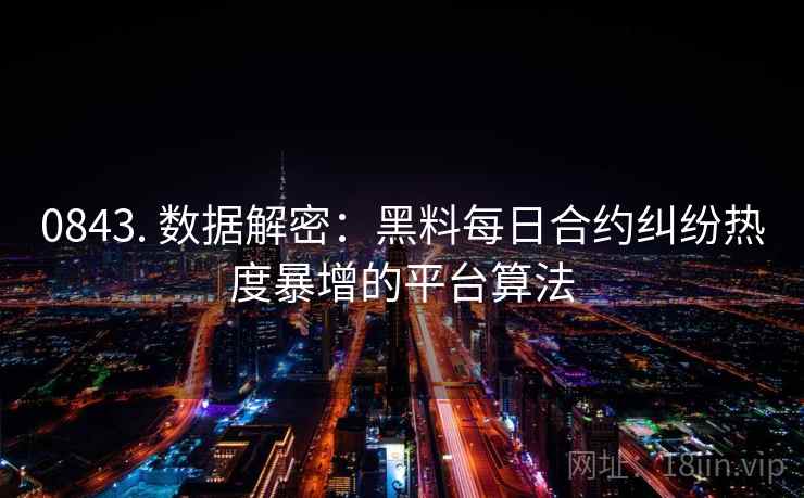 0843. 数据解密：黑料每日合约纠纷热度暴增的平台算法