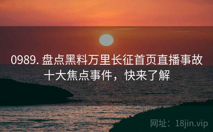 0989. 盘点黑料万里长征首页直播事故十大焦点事件，快来了解