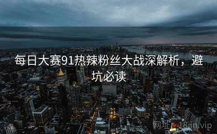 每日大赛91热辣粉丝大战深解析，避坑必读