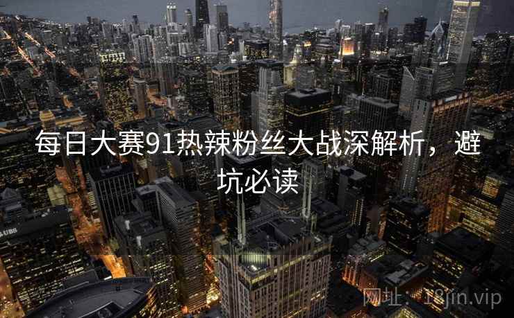 每日大赛91热辣粉丝大战深解析，避坑必读