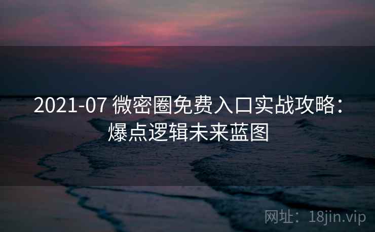 2021-07 微密圈免费入口实战攻略：爆点逻辑未来蓝图