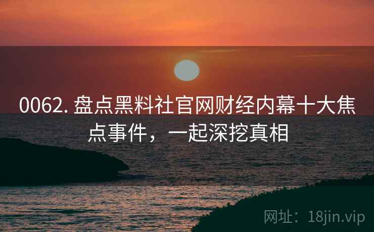 0062. 盘点黑料社官网财经内幕十大焦点事件，一起深挖真相