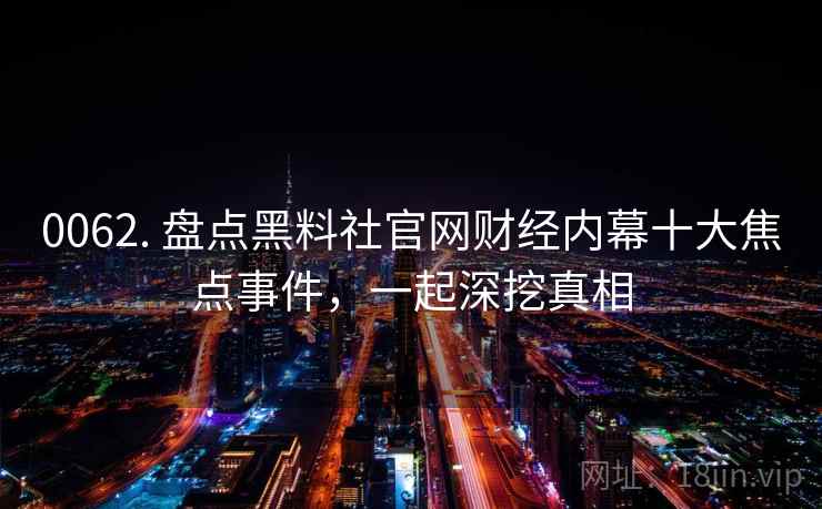0062. 盘点黑料社官网财经内幕十大焦点事件，一起深挖真相