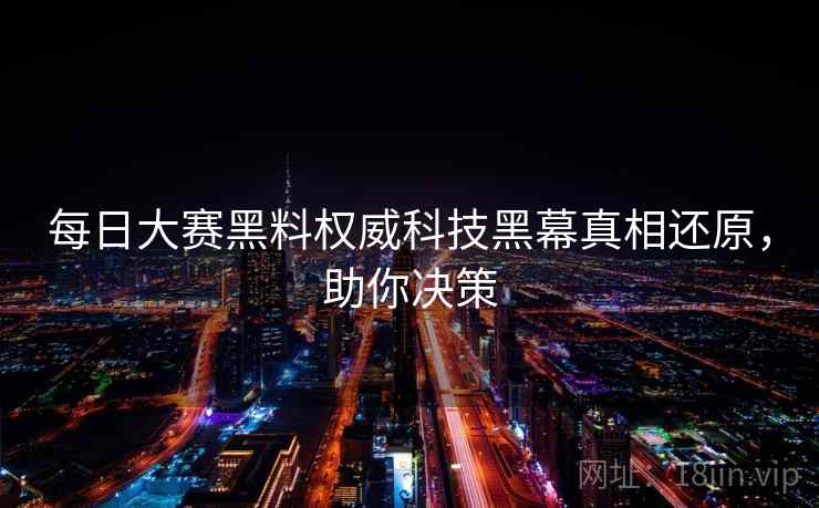 每日大赛黑料权威科技黑幕真相还原，助你决策