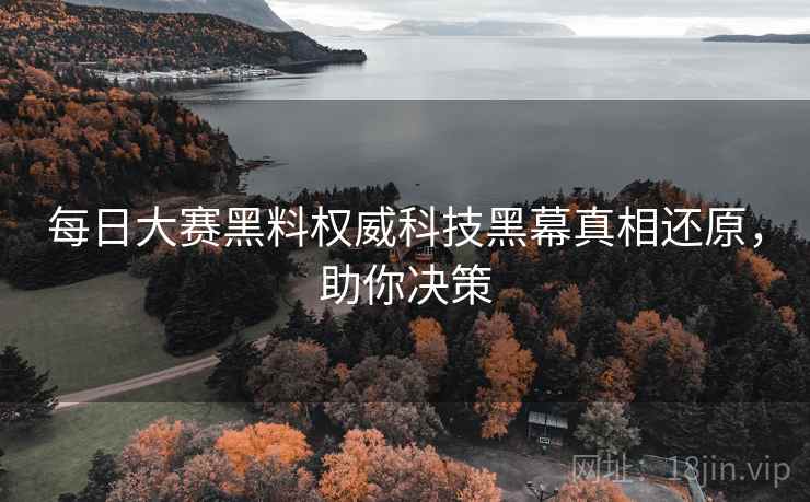 每日大赛黑料权威科技黑幕真相还原，助你决策