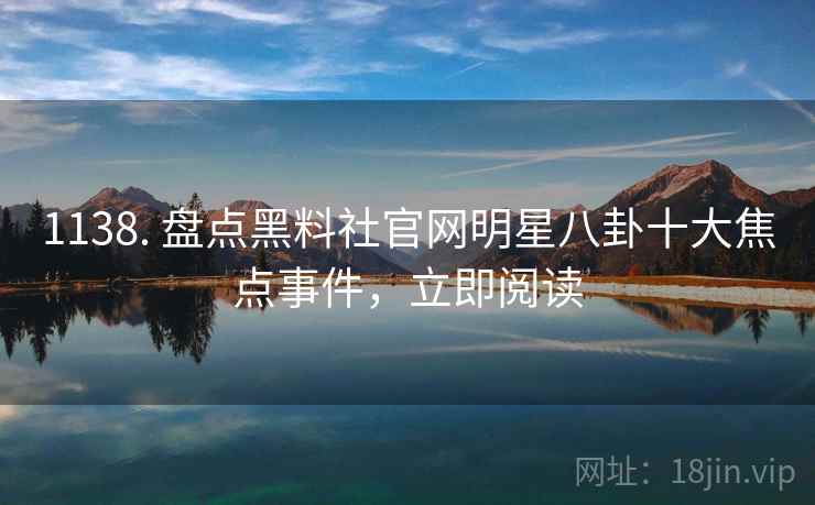 1138. 盘点黑料社官网明星八卦十大焦点事件，立即阅读
