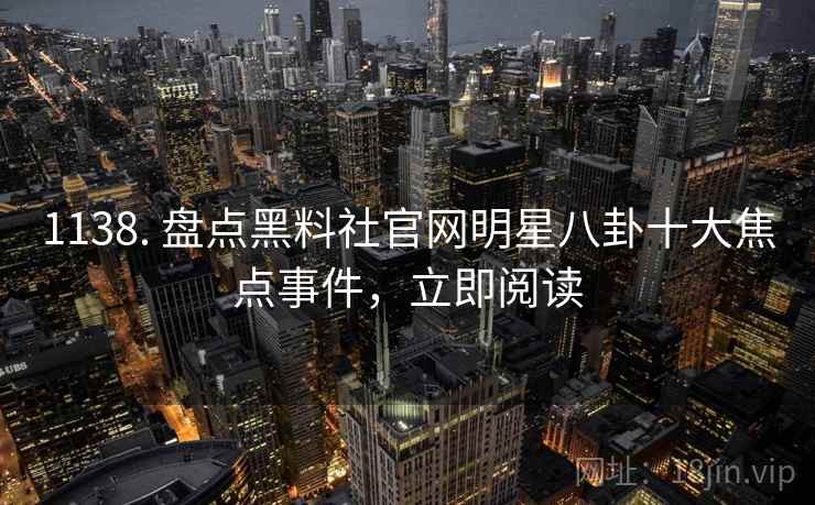 1138. 盘点黑料社官网明星八卦十大焦点事件，立即阅读