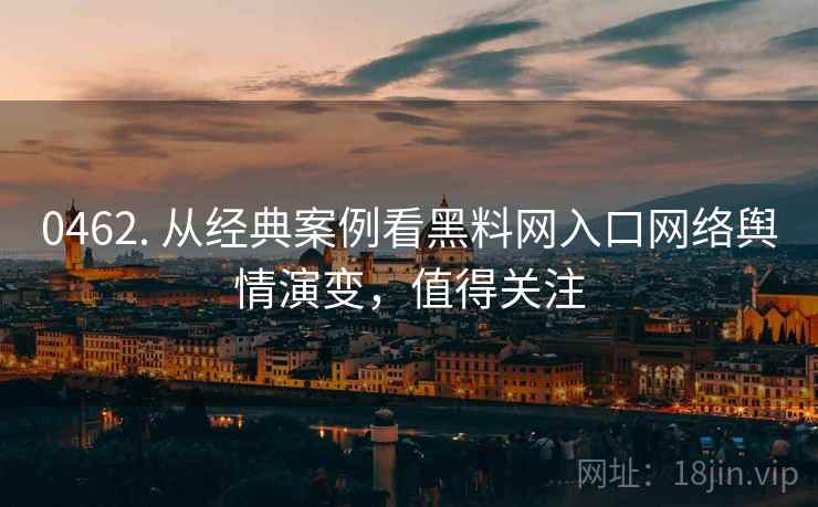 0462. 从经典案例看黑料网入口网络舆情演变，值得关注
