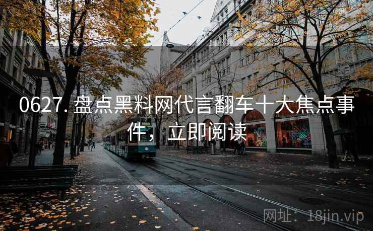 0627. 盘点黑料网代言翻车十大焦点事件，立即阅读