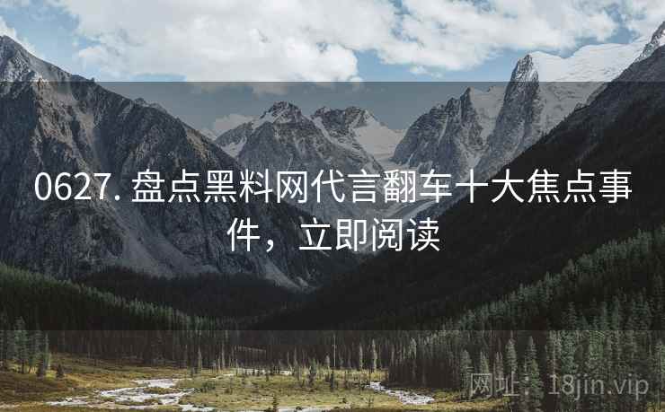 0627. 盘点黑料网代言翻车十大焦点事件，立即阅读
