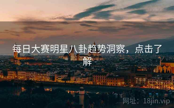 每日大赛明星八卦趋势洞察，点击了解
