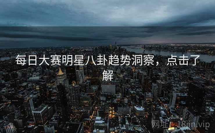 每日大赛明星八卦趋势洞察，点击了解
