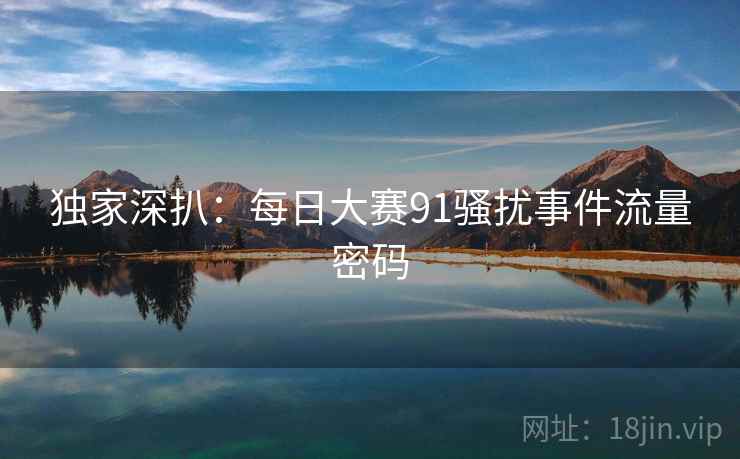 独家深扒：每日大赛91骚扰事件流量密码