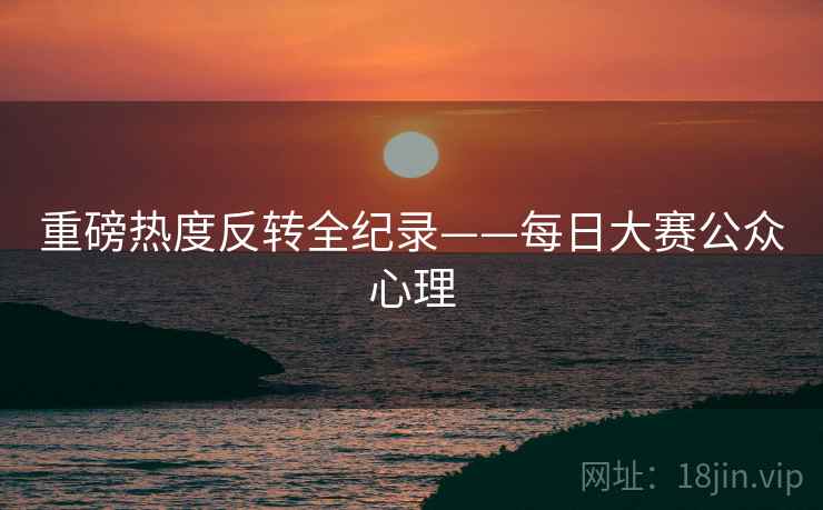 重磅热度反转全纪录——每日大赛公众心理