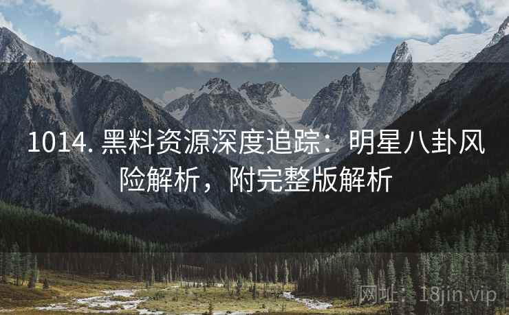 1014. 黑料资源深度追踪：明星八卦风险解析，附完整版解析