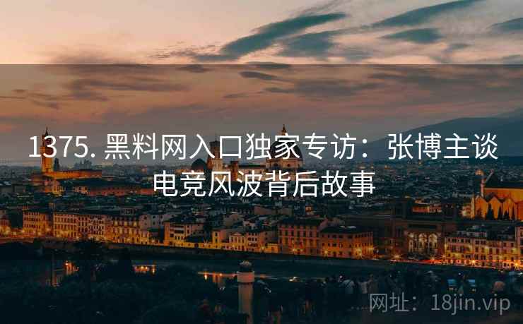 1375. 黑料网入口独家专访：张博主谈电竞风波背后故事