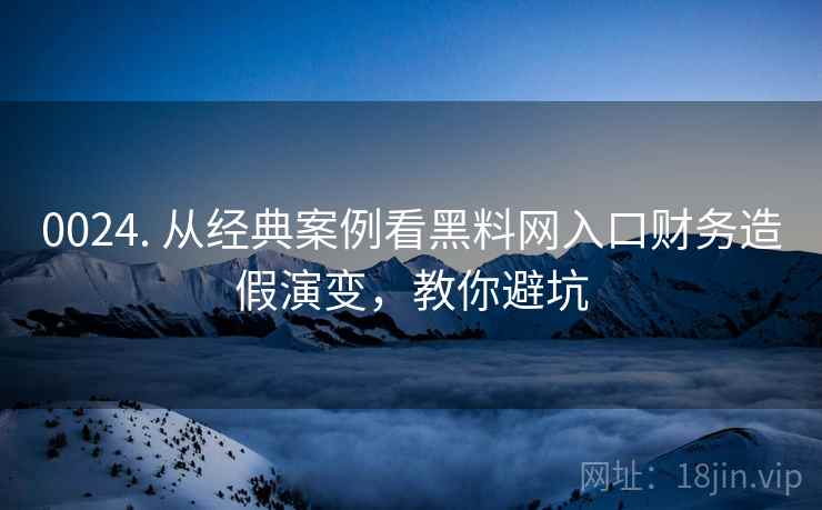 0024. 从经典案例看黑料网入口财务造假演变，教你避坑