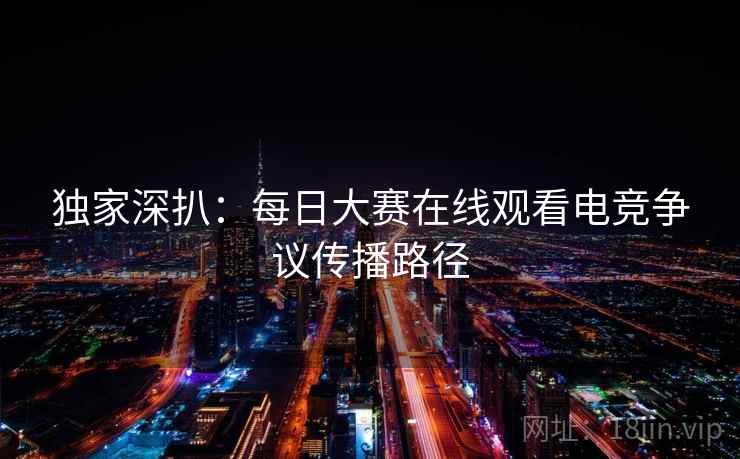 独家深扒：每日大赛在线观看电竞争议传播路径