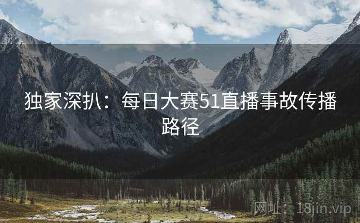 独家深扒：每日大赛51直播事故传播路径