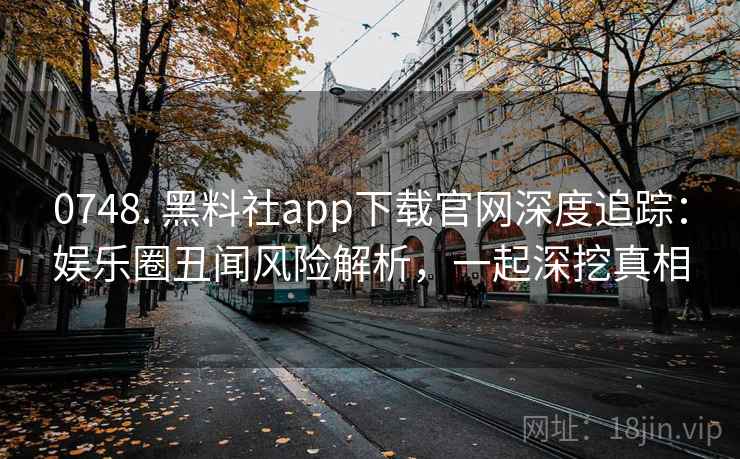 0748. 黑料社app下载官网深度追踪：娱乐圈丑闻风险解析，一起深挖真相