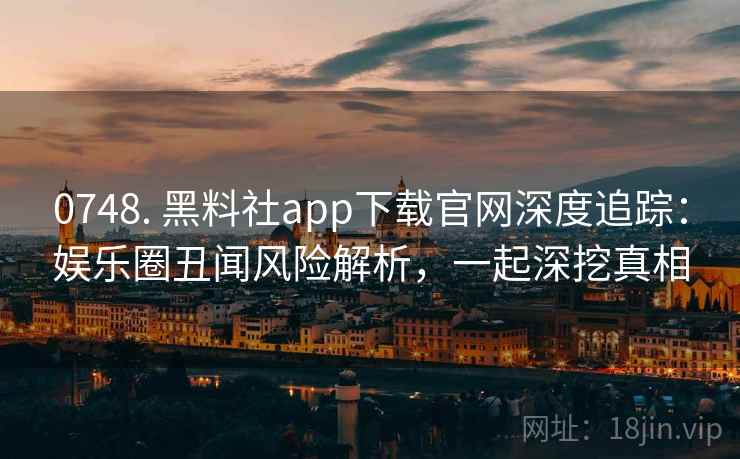 0748. 黑料社app下载官网深度追踪：娱乐圈丑闻风险解析，一起深挖真相