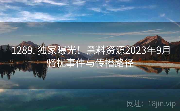 1289. 独家曝光！黑料资源2023年9月骚扰事件与传播路径