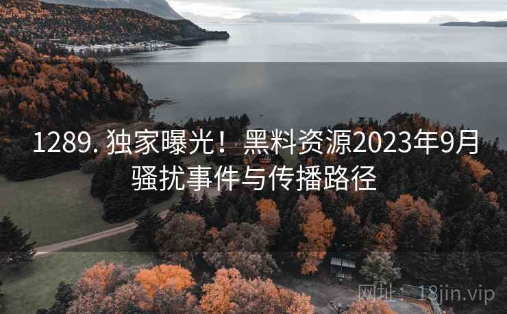 1289. 独家曝光！黑料资源2023年9月骚扰事件与传播路径