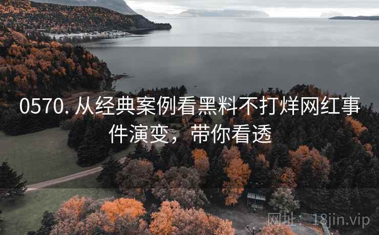 0570. 从经典案例看黑料不打烊网红事件演变，带你看透