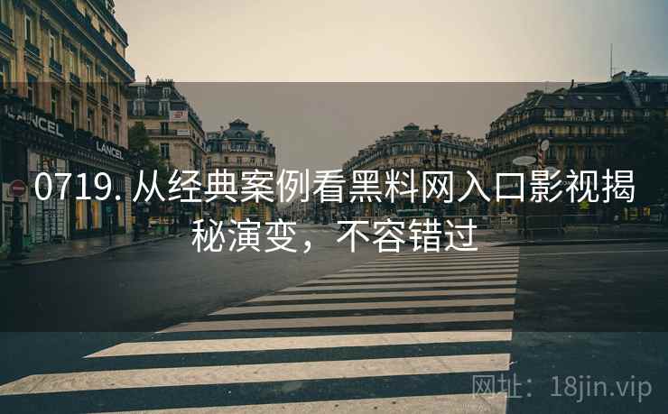 0719. 从经典案例看黑料网入口影视揭秘演变，不容错过