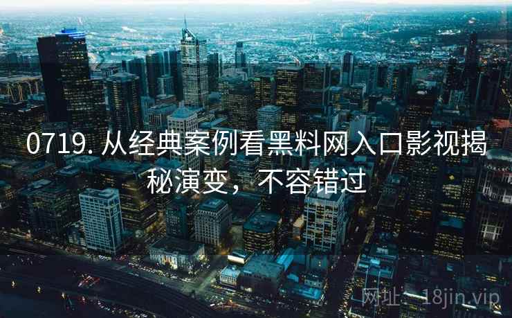0719. 从经典案例看黑料网入口影视揭秘演变，不容错过