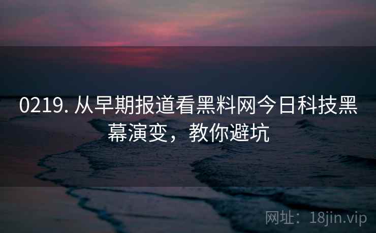 0219. 从早期报道看黑料网今日科技黑幕演变，教你避坑