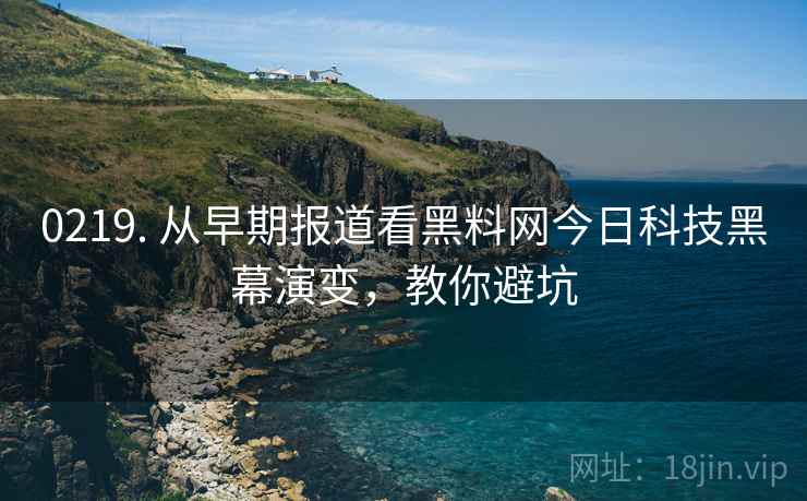0219. 从早期报道看黑料网今日科技黑幕演变，教你避坑