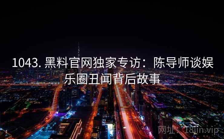 1043. 黑料官网独家专访：陈导师谈娱乐圈丑闻背后故事