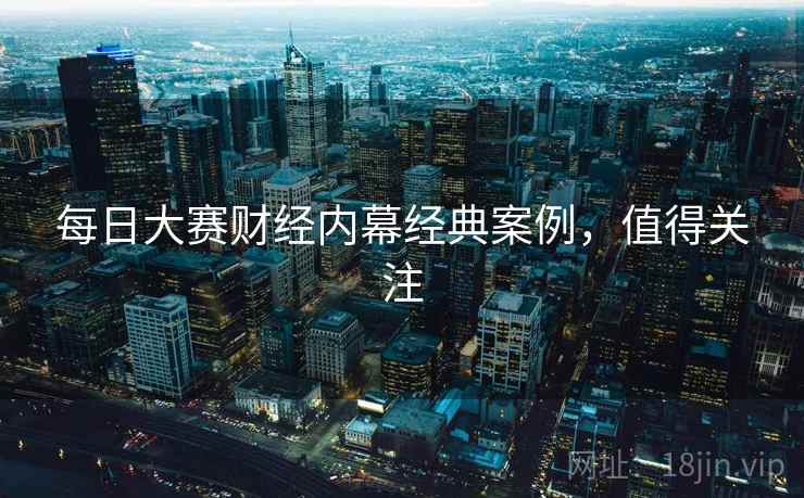 每日大赛财经内幕经典案例，值得关注