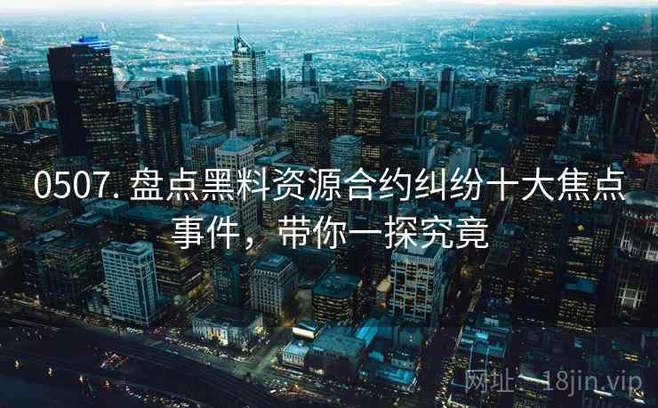 0507. 盘点黑料资源合约纠纷十大焦点事件，带你一探究竟