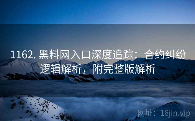 1162. 黑料网入口深度追踪：合约纠纷逻辑解析，附完整版解析