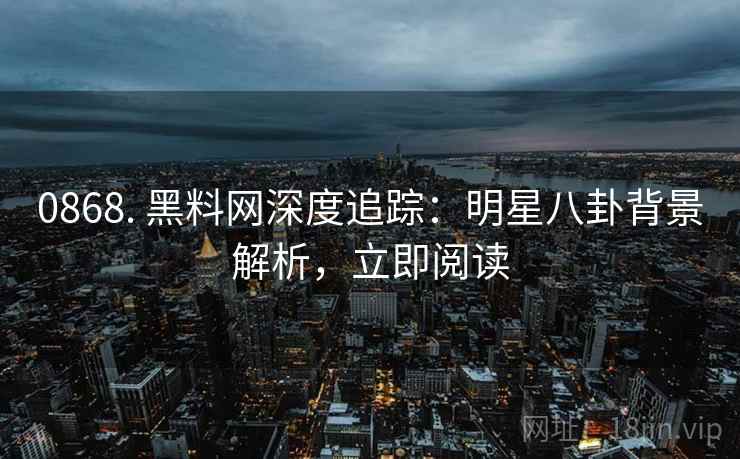 0868. 黑料网深度追踪：明星八卦背景解析，立即阅读