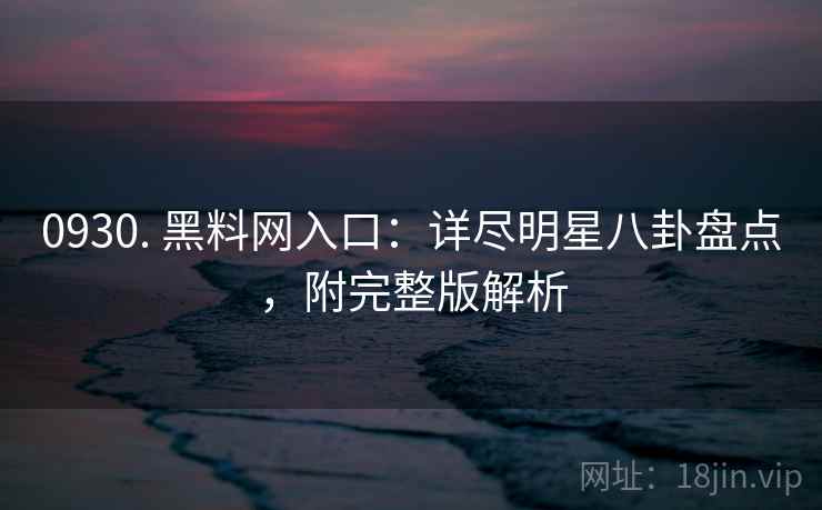 0930. 黑料网入口：详尽明星八卦盘点，附完整版解析